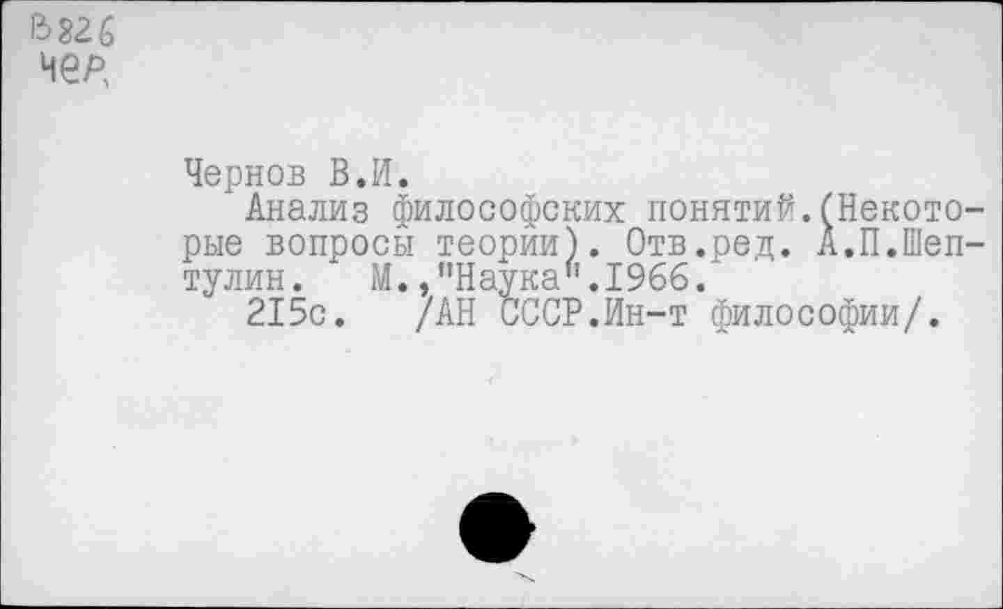 ﻿Чернов В.И.
Анализ философских понятий.(Некото рые вопросы теории). Отв.ред. А.П.Шеп тулин. М.,"Наука".1966.
215с. /АН СССР.Ин-т философии/.